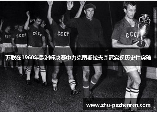 苏联在1960年欧洲杯决赛中力克南斯拉夫夺冠实现历史性突破 苏联在1960年欧洲杯决赛中力克南斯拉夫夺冠实现历史性突破