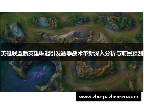 英雄联盟新英雄崛起引发赛季战术革新深入分析与前景预测