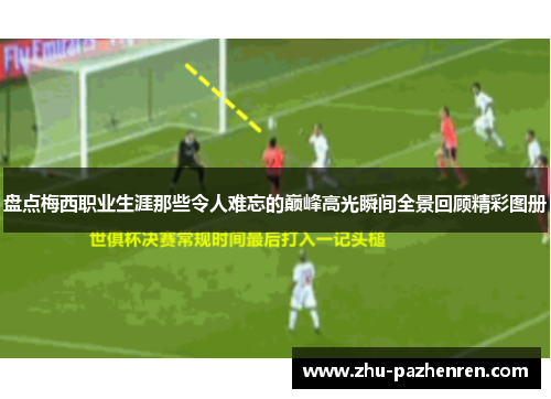 盘点梅西职业生涯那些令人难忘的巅峰高光瞬间全景回顾精彩图册 盘点梅西职业生涯那些令人难忘的巅峰高光瞬间全景回顾精彩图册