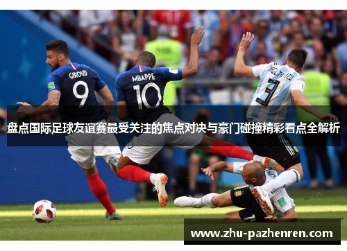 盘点国际足球友谊赛最受关注的焦点对决与豪门碰撞精彩看点全解析 盘点国际足球友谊赛最受关注的焦点对决与豪门碰撞精彩看点全解析