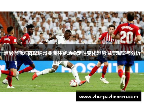 维尼修斯对阵摩纳哥亚洲杯赛场稳定性变化趋势深度观察与分析 维尼修斯对阵摩纳哥亚洲杯赛场稳定性变化趋势深度观察与分析