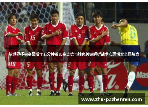 从世界杯决赛最后十五分钟看比赛走势与胜负关键解析战术心理博弈全景复盘 从世界杯决赛最后十五分钟看比赛走势与胜负关键解析战术心理博弈全景复盘