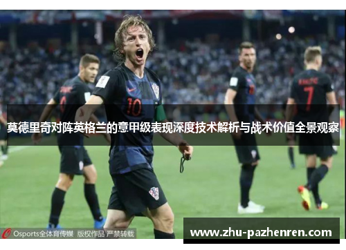 莫德里奇对阵英格兰的意甲级表现深度技术解析与战术价值全景观察 莫德里奇对阵英格兰的意甲级表现深度技术解析与战术价值全景观察