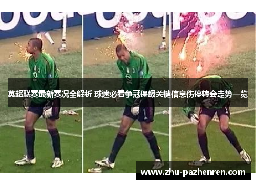 英超联赛最新赛况全解析 球迷必看争冠保级关键信息伤停转会走势一览 英超联赛最新赛况全解析 球迷必看争冠保级关键信息伤停转会走势一览