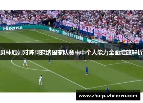 贝林厄姆对阵阿森纳国家队赛事中个人能力全面绽放解析 贝林厄姆对阵阿森纳国家队赛事中个人能力全面绽放解析