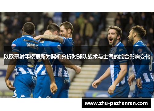以欧冠射手榜更新为契机分析对球队战术与士气的综合影响变化 以欧冠射手榜更新为契机分析对球队战术与士气的综合影响变化