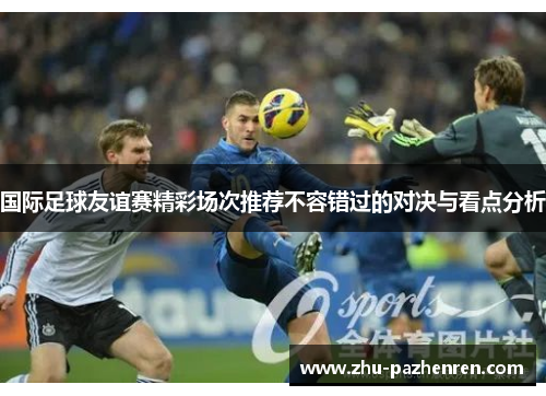 国际足球友谊赛精彩场次推荐不容错过的对决与看点分析