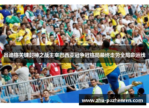 吕迪格关键封神之战主宰巴西亚冠争冠格局最终走势全局命运线