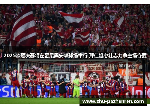 2025欧冠决赛将在慕尼黑安联球场举行 拜仁雄心壮志力争主场夺冠