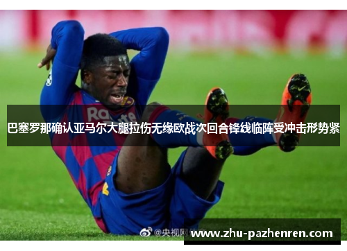 巴塞罗那确认亚马尔大腿拉伤无缘欧战次回合锋线临阵受冲击形势紧