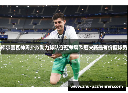 库尔图瓦神勇扑救助力球队夺冠荣膺欧冠决赛最有价值球员