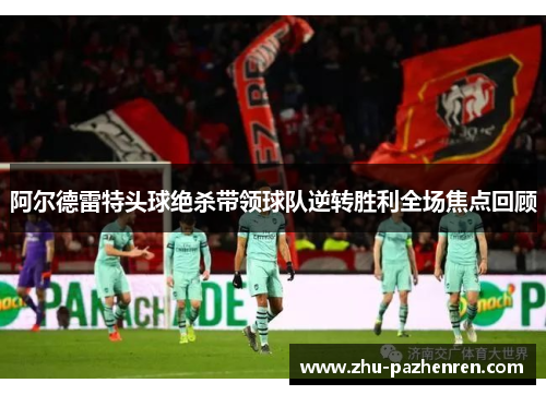 阿尔德雷特头球绝杀带领球队逆转胜利全场焦点回顾