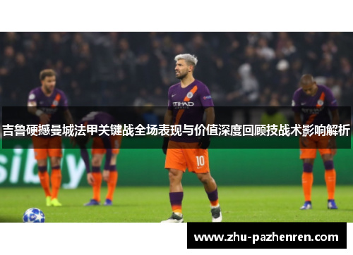 吉鲁硬撼曼城法甲关键战全场表现与价值深度回顾技战术影响解析