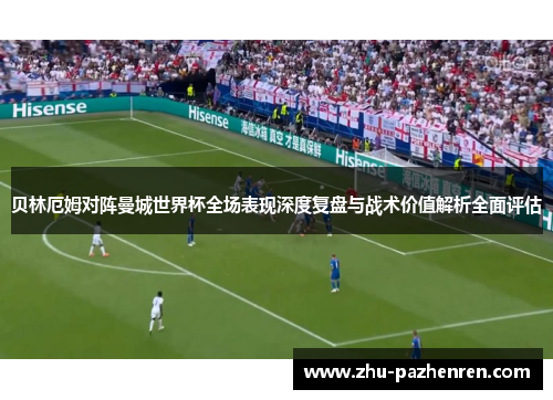 贝林厄姆对阵曼城世界杯全场表现深度复盘与战术价值解析全面评估