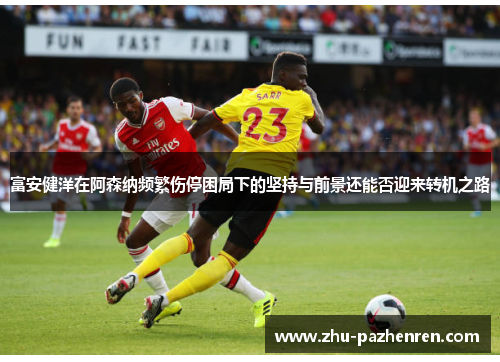 富安健洋在阿森纳频繁伤停困局下的坚持与前景还能否迎来转机之路 富安健洋在阿森纳频繁伤停困局下的坚持与前景还能否迎来转机之路