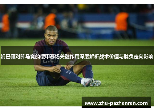 姆巴佩对阵马竞的德甲赛场关键作用深度解析战术价值与胜负走向影响 姆巴佩对阵马竞的德甲赛场关键作用深度解析战术价值与胜负走向影响