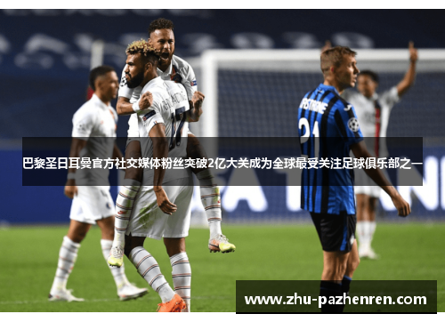 巴黎圣日耳曼官方社交媒体粉丝突破2亿大关成为全球最受关注足球俱乐部之一 巴黎圣日耳曼官方社交媒体粉丝突破2亿大关成为全球最受关注足球俱乐部之一