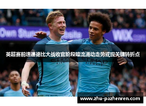 英超赛前速递德比大战收官阶段暗流涌动走势或现关键转折点